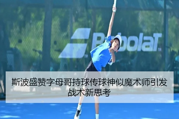 斯波盛赞字母哥持球传球神似魔术师引发战术新思考(LDSPORTS)